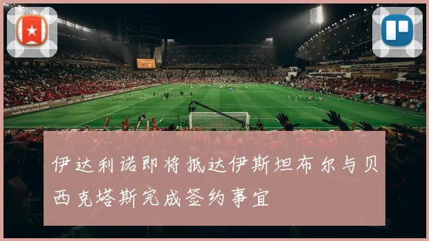 伊达利诺即将抵达伊斯坦布尔与贝西克塔斯完成签约事宜