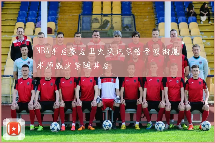 NBA季后赛后卫失误记录哈登领衔魔术师威少紧随其后