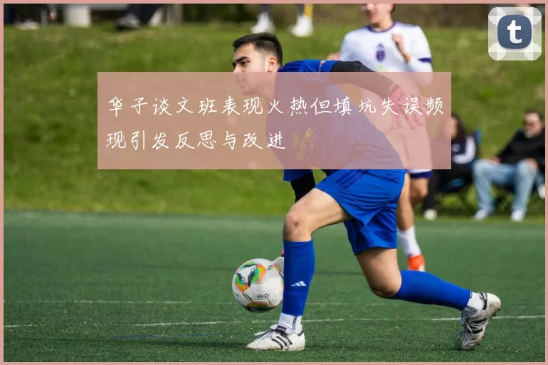 华子谈文班表现火热但填坑失误频现引发反思与改进