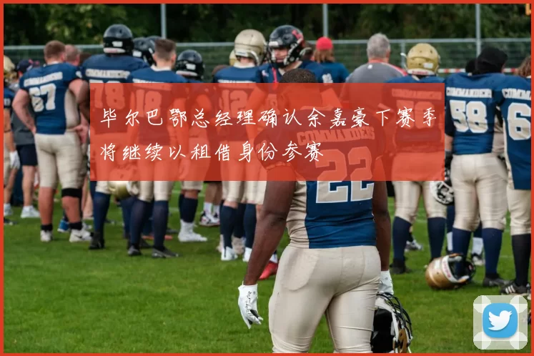 毕尔巴鄂总经理确认余嘉豪下赛季将继续以租借身份参赛