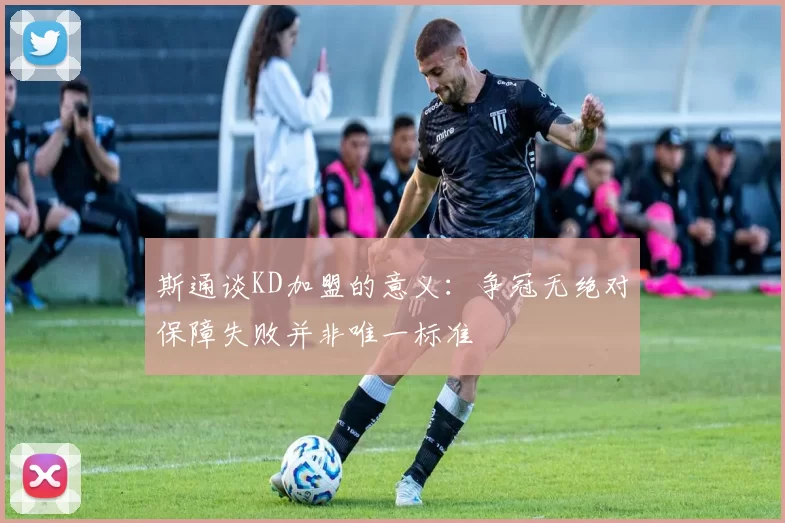斯通谈KD加盟的意义：争冠无绝对保障失败并非唯一标准