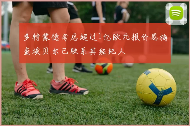 多特蒙德考虑超过1亿欧元报价恩梅查埃贝尔已联系其经纪人