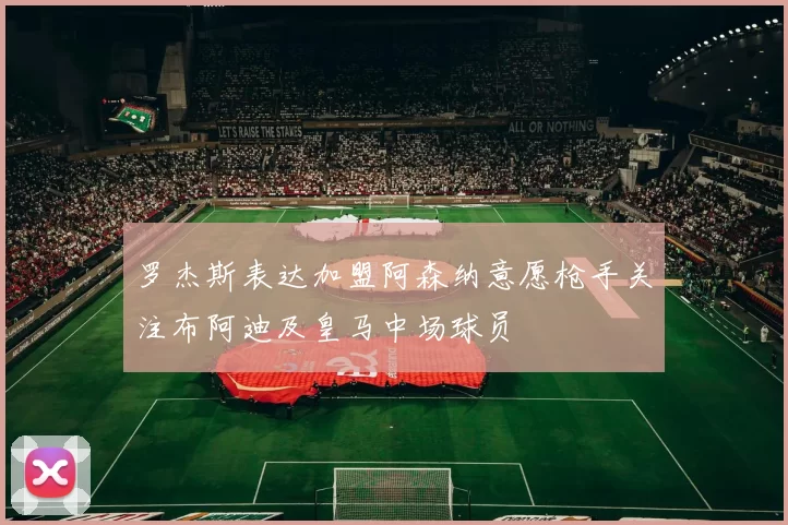 罗杰斯表达加盟阿森纳意愿枪手关注布阿迪及皇马中场球员