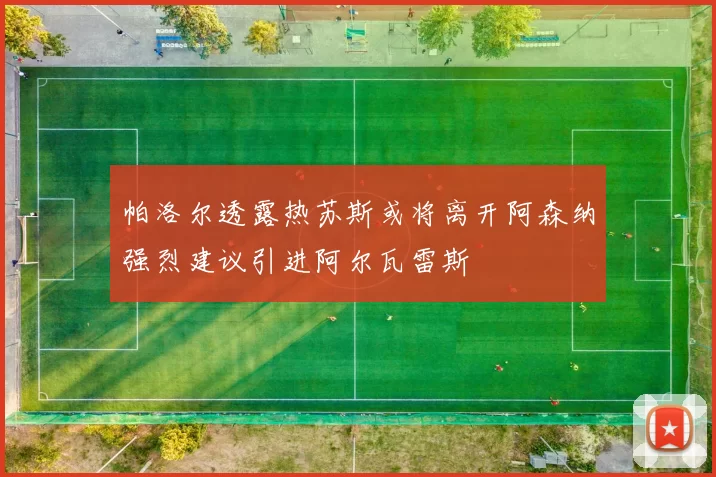 帕洛尔透露热苏斯或将离开阿森纳强烈建议引进阿尔瓦雷斯